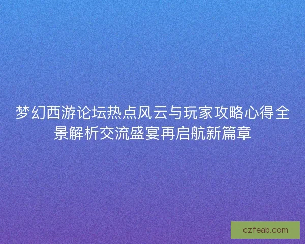 梦幻西游论坛热点风云与玩家攻略心得全景解析交流盛宴再启航新篇章