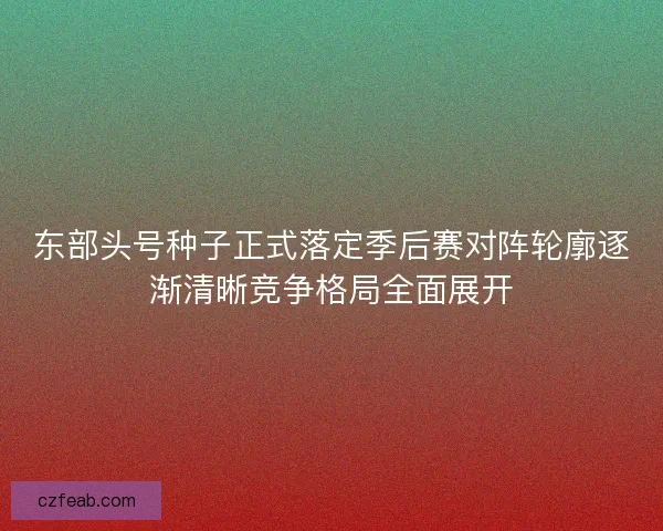 东部头号种子正式落定季后赛对阵轮廓逐渐清晰竞争格局全面展开