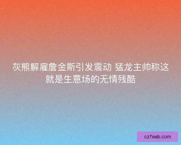 灰熊解雇詹金斯引发震动 猛龙主帅称这就是生意场的无情残酷
