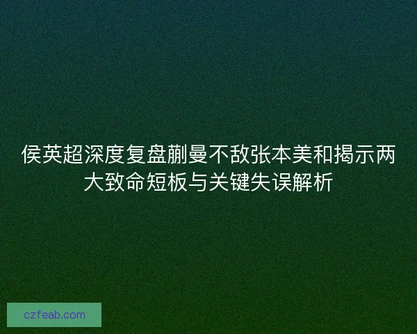 侯英超深度复盘蒯曼不敌张本美和揭示两大致命短板与关键失误解析
