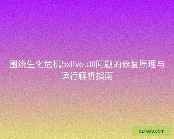 围绕生化危机5xlive.dll问题的修复原理与运行解析指南